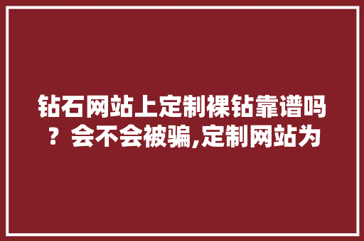 钻石网站上定制裸钻靠谱吗？会不会被骗,定制网站为什么贵很多。 钻石网站上定制裸钻靠谱吗？会不会被骗,定制网站为什么贵很多。 必应SEO
