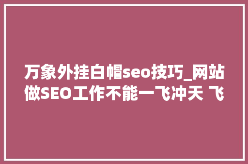 万象外挂白帽seo技巧_网站做SEO工作不能一飞冲天 飞得高摔得狠 稳步实施才是关键 万象外挂白帽seo技巧_网站做SEO工作不能一飞冲天 飞得高摔得狠 稳步实施才是关键 搜狗SEO
