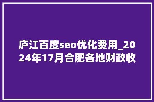庐江百度seo优化费用_2024年17月合肥各地财政收入出炉肥西超55亿瑶海增长失落速 庐江百度seo优化费用_2024年17月合肥各地财政收入出炉肥西超55亿瑶海增长失落速 SEO关键词