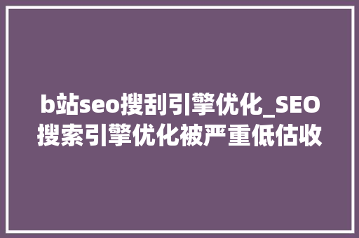 b站seo搜刮引擎优化_SEO搜索引擎优化被严重低估收集营销核心技能 b站seo搜刮引擎优化_SEO搜索引擎优化被严重低估收集营销核心技能 神马SEO