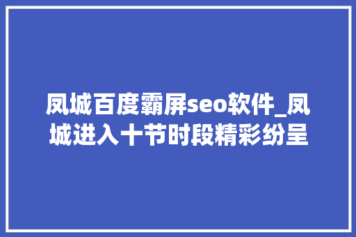 凤城百度霸屏seo软件_凤城进入十节时段精彩纷呈 凤城百度霸屏seo软件_凤城进入十节时段精彩纷呈 搜狗SEO
