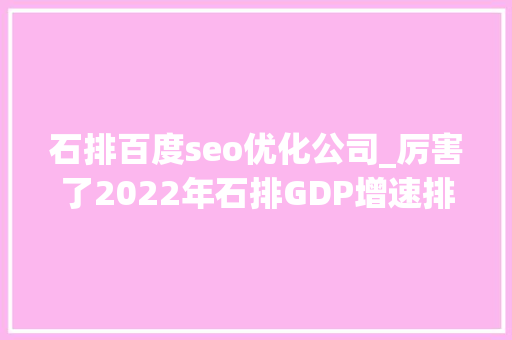 石排百度seo优化公司_厉害了2022年石排GDP增速排名全市第一 石排百度seo优化公司_厉害了2022年石排GDP增速排名全市第一 神马SEO
