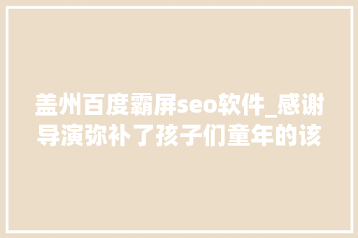 盖州百度霸屏seo软件_感谢导演弥补了孩子们童年的该有的放飞与快乐。 盖州百度霸屏seo软件_感谢导演弥补了孩子们童年的该有的放飞与快乐。 网站建设公司
