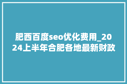 肥西百度seo优化费用_2024上半年合肥各地最新财政收入排名肥西第1瑶海增速遇冷 肥西百度seo优化费用_2024上半年合肥各地最新财政收入排名肥西第1瑶海增速遇冷 必应SEO