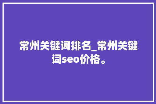 常州关键词排名_常州关键词seo价格。 常州关键词排名_常州关键词seo价格。 SEO关键词
