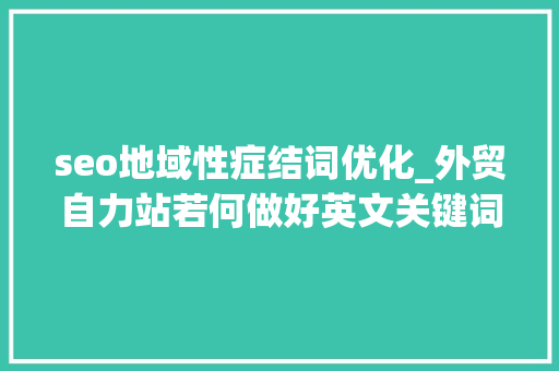 seo地域性症结词优化_外贸自力站若何做好英文关键词的Google SEO优化排名 seo地域性症结词优化_外贸自力站若何做好英文关键词的Google SEO优化排名 神马SEO
