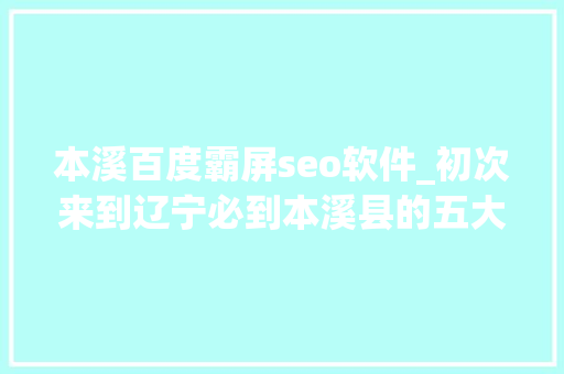 本溪百度霸屏seo软件_初次来到辽宁必到本溪县的五大年夜情由你是因为哪一个 本溪百度霸屏seo软件_初次来到辽宁必到本溪县的五大年夜情由你是因为哪一个 必应SEO
