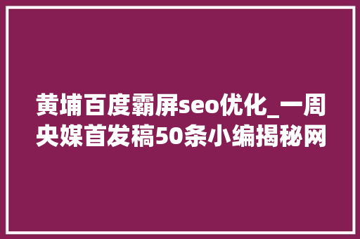 黄埔百度霸屏seo优化_一周央媒首发稿50条小编揭秘网红是若何炼成的 黄埔百度霸屏seo优化_一周央媒首发稿50条小编揭秘网红是若何炼成的 神马SEO