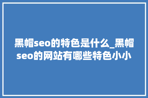 黑帽seo的特色是什么_黑帽seo的网站有哪些特色小小教室SEO教程 黑帽seo的特色是什么_黑帽seo的网站有哪些特色小小教室SEO教程 必应SEO