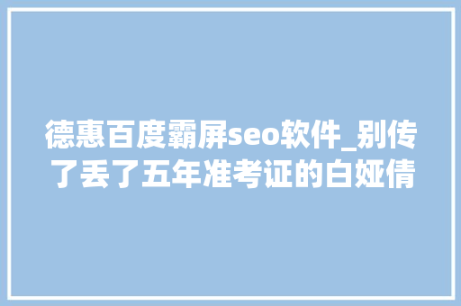 德惠百度霸屏seo软件_别传了丢了五年准考证的白娅倩走了今年换成了杨雷雷 德惠百度霸屏seo软件_别传了丢了五年准考证的白娅倩走了今年换成了杨雷雷 必应SEO