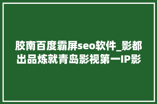 胶南百度霸屏seo软件_影都出品炼就青岛影视第一IP影视基地为城市带来新传奇 胶南百度霸屏seo软件_影都出品炼就青岛影视第一IP影视基地为城市带来新传奇 神马SEO