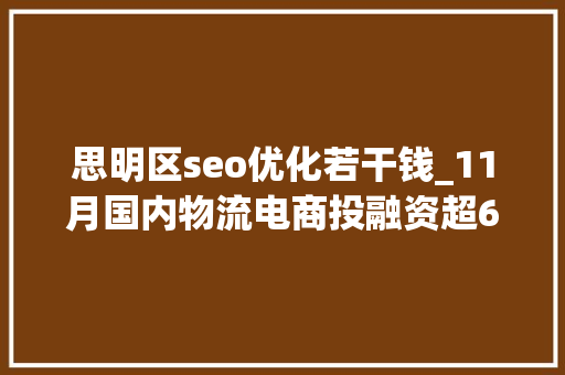 思明区seo优化若干钱_11月国内物流电商投融资超66亿元Geek驹马运链 思明区seo优化若干钱_11月国内物流电商投融资超66亿元Geek驹马运链 SEO关键词
