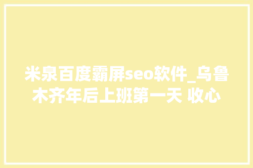 米泉百度霸屏seo软件_乌鲁木齐年后上班第一天 收心聚力加油干 米泉百度霸屏seo软件_乌鲁木齐年后上班第一天 收心聚力加油干 网站建设公司