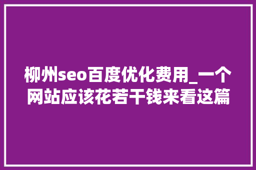 柳州seo百度优化费用_一个网站应该花若干钱来看这篇超全的总结 柳州seo百度优化费用_一个网站应该花若干钱来看这篇超全的总结 SEO关键词
