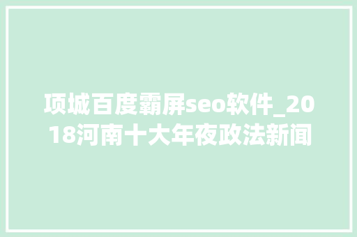 项城百度霸屏seo软件_2018河南十大年夜政法新闻 项城百度霸屏seo软件_2018河南十大年夜政法新闻 SEO关键词