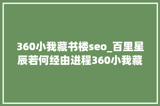 360小我藏书楼seo_百里星辰若何经由进程360小我藏书楼轻松引流搜索端精准流量 360小我藏书楼seo_百里星辰若何经由进程360小我藏书楼轻松引流搜索端精准流量 百度SEO