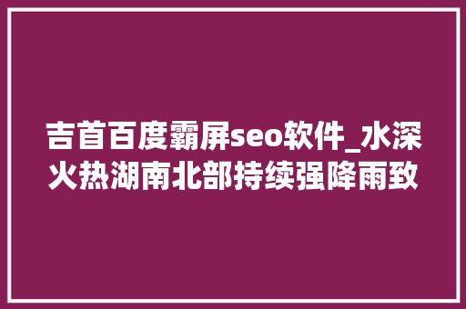 吉首百度霸屏seo软件_水深火热湖南北部持续强降雨致水库超汛限 南部局地高温 吉首百度霸屏seo软件_水深火热湖南北部持续强降雨致水库超汛限 南部局地高温 SEO关键词
