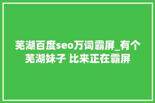 芜湖百度seo万词霸屏_有个芜湖妹子 比来正在霸屏 芜湖百度seo万词霸屏_有个芜湖妹子 比来正在霸屏 SEO关键词