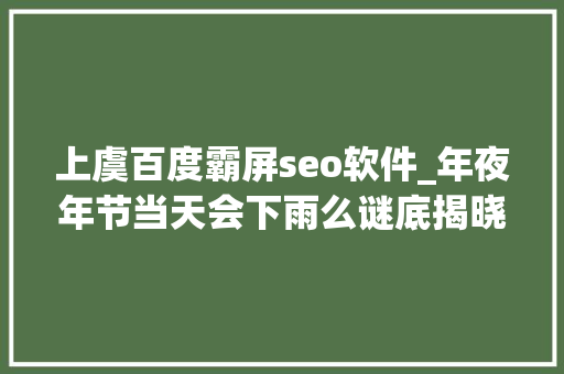 上虞百度霸屏seo软件_年夜年节当天会下雨么谜底揭晓 上虞百度霸屏seo软件_年夜年节当天会下雨么谜底揭晓 百度SEO