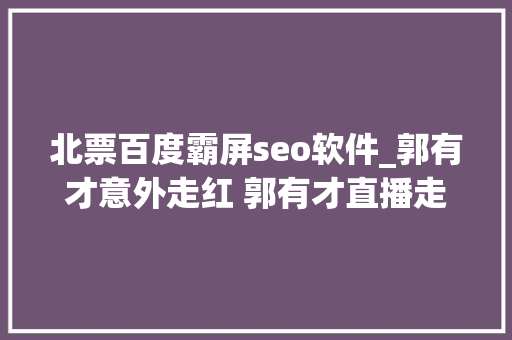 北票百度霸屏seo软件_郭有才意外走红 郭有才直播走红 北票百度霸屏seo软件_郭有才意外走红 郭有才直播走红 网站建设公司