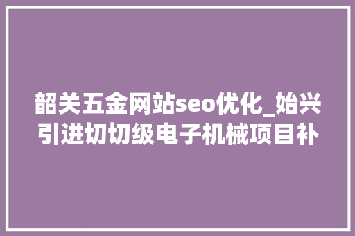 韶关五金网站seo优化_始兴引进切切级电子机械项目补强主导家当链 韶关五金网站seo优化_始兴引进切切级电子机械项目补强主导家当链 网站建设公司