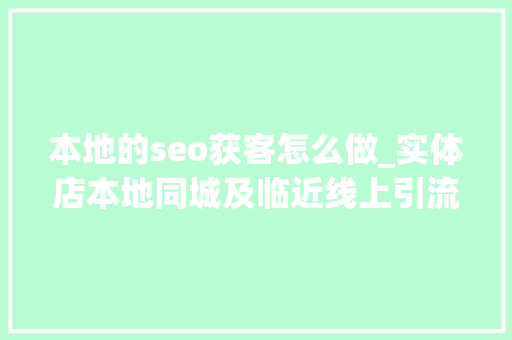 本地的seo获客怎么做_实体店本地同城及临近线上引流获客怎么做新人也能看懂 本地的seo获客怎么做_实体店本地同城及临近线上引流获客怎么做新人也能看懂 神马SEO