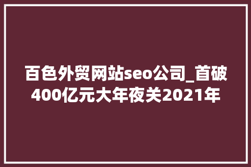百色外贸网站seo公司_首破400亿元大年夜关2021年百色外贸进出口立异高 百色外贸网站seo公司_首破400亿元大年夜关2021年百色外贸进出口立异高 网站建设公司