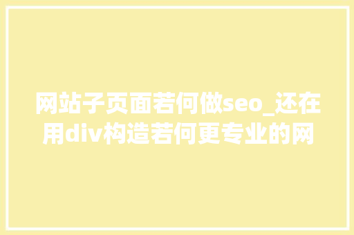 网站子页面若何做seo_还在用div构造若何更专业的网页构造    HTML进阶 网站子页面若何做seo_还在用div构造若何更专业的网页构造    HTML进阶 必应SEO