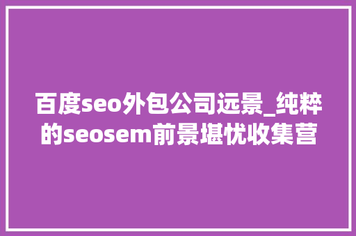 百度seo外包公司远景_纯粹的seosem前景堪忧收集营销外包才是趋势 百度seo外包公司远景_纯粹的seosem前景堪忧收集营销外包才是趋势 百度SEO