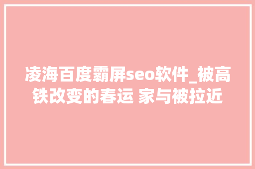 凌海百度霸屏seo软件_被高铁改变的春运 家与被拉近的远方 凌海百度霸屏seo软件_被高铁改变的春运 家与被拉近的远方 SEO关键词