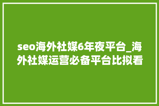 seo海外社媒6年夜平台_海外社媒运营必备平台比拟看看哪个适合你 seo海外社媒6年夜平台_海外社媒运营必备平台比拟看看哪个适合你 SEO关键词