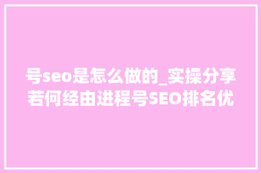 号seo是怎么做的_实操分享若何经由进程号SEO排名优化获取精准垂直流量 号seo是怎么做的_实操分享若何经由进程号SEO排名优化获取精准垂直流量 SEO关键词