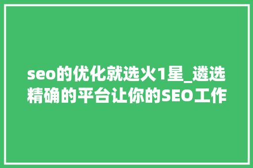 seo的优化就选火1星_遴选精确的平台让你的SEO工作效果倍增 seo的优化就选火1星_遴选精确的平台让你的SEO工作效果倍增 搜狗SEO