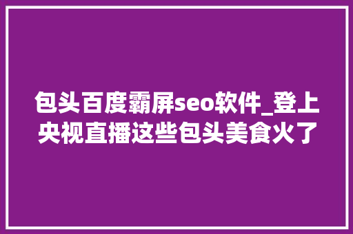 包头百度霸屏seo软件_登上央视直播这些包头美食火了 包头百度霸屏seo软件_登上央视直播这些包头美食火了 搜狗SEO