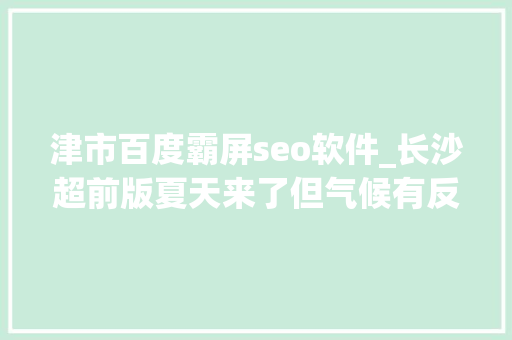津市百度霸屏seo软件_长沙超前版夏天来了但气候有反转 津市百度霸屏seo软件_长沙超前版夏天来了但气候有反转 神马SEO