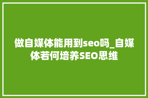 做自媒体能用到seo吗_自媒体若何培养SEO思维 做自媒体能用到seo吗_自媒体若何培养SEO思维 百度SEO