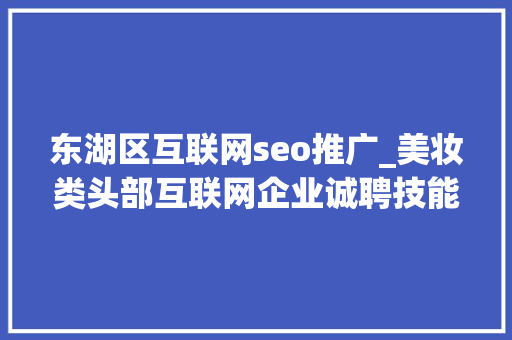 东湖区互联网seo推广_美妆类头部互联网企业诚聘技能与运营等人才工作地点武汉光谷 东湖区互联网seo推广_美妆类头部互联网企业诚聘技能与运营等人才工作地点武汉光谷 网站建设公司