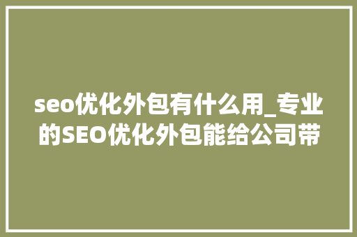 seo优化外包有什么用_专业的SEO优化外包能给公司带来什么好处 seo优化外包有什么用_专业的SEO优化外包能给公司带来什么好处 神马SEO