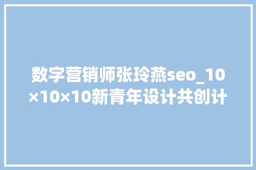 数字营销师张玲燕seo_10×10×10新青年设计共创计划宣告会圆满落幕 数字营销师张玲燕seo_10×10×10新青年设计共创计划宣告会圆满落幕 百度SEO