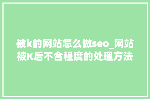被k的网站怎么做seo_网站被K后不合程度的处理方法大年夜全值得收藏的具体版 被k的网站怎么做seo_网站被K后不合程度的处理方法大年夜全值得收藏的具体版 搜狗SEO