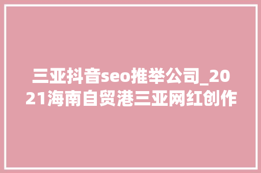 三亚抖音seo推举公司_2021海南自贸港三亚网红创作大年夜赛TOP10收集达人出炉 三亚抖音seo推举公司_2021海南自贸港三亚网红创作大年夜赛TOP10收集达人出炉 必应SEO