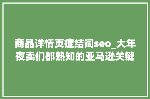 商品详情页症结词seo_大年夜卖们都熟知的亚马逊关键词套路全给你整理好了 商品详情页症结词seo_大年夜卖们都熟知的亚马逊关键词套路全给你整理好了 网站建设公司