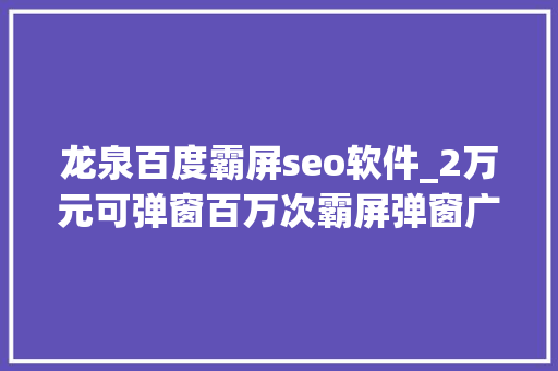 龙泉百度霸屏seo软件_2万元可弹窗百万次霸屏弹窗广告谁来管 龙泉百度霸屏seo软件_2万元可弹窗百万次霸屏弹窗广告谁来管 百度SEO