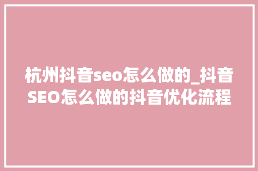 杭州抖音seo怎么做的_抖音SEO怎么做的抖音优化流程详解 杭州抖音seo怎么做的_抖音SEO怎么做的抖音优化流程详解 搜狗SEO