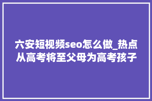 六安短视频seo怎么做_热点从高考将至父母为高考孩子烧喷鼻香一事谈你的网站该做些什么 六安短视频seo怎么做_热点从高考将至父母为高考孩子烧喷鼻香一事谈你的网站该做些什么 网站建设公司