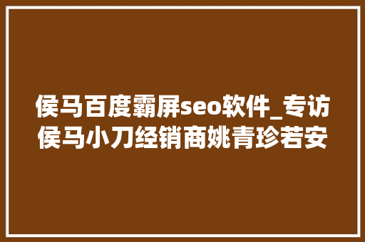 侯马百度霸屏seo软件_专访侯马小刀经销商姚青珍若安在当地电动车行业做大年夜做强 侯马百度霸屏seo软件_专访侯马小刀经销商姚青珍若安在当地电动车行业做大年夜做强 SEO关键词
