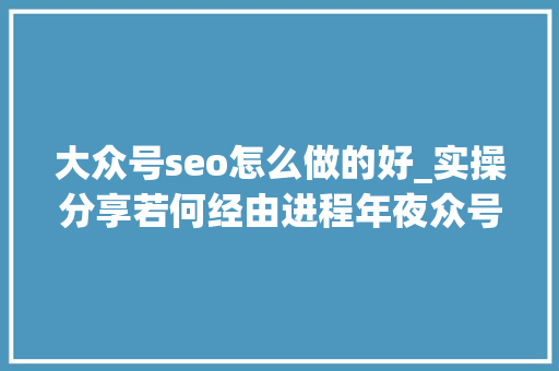 大众号seo怎么做的好_实操分享若何经由进程年夜众号SEO排名优化获取精准垂直流量 大众号seo怎么做的好_实操分享若何经由进程年夜众号SEO排名优化获取精准垂直流量 必应SEO