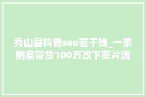 秀山县抖音seo若干钱_一条则案带货100万改下图片流量竟然翻一番 秀山县抖音seo若干钱_一条则案带货100万改下图片流量竟然翻一番 搜狗SEO