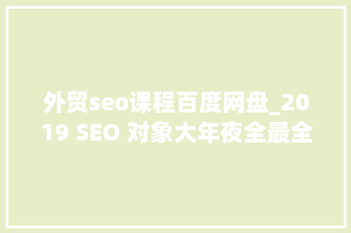 外贸seo课程百度网盘_2019 SEO 对象大年夜全最全外贸SEO对象包上篇 外贸seo课程百度网盘_2019 SEO 对象大年夜全最全外贸SEO对象包上篇 搜狗SEO