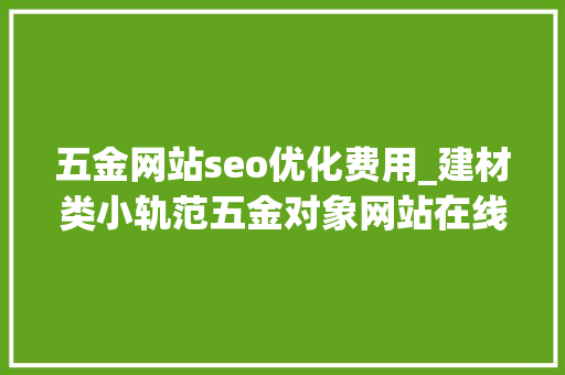 五金网站seo优化费用_建材类小轨范五金对象网站在线搭建 五金网站seo优化费用_建材类小轨范五金对象网站在线搭建 网站建设公司